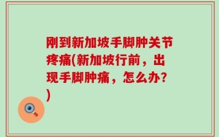 刚到新加坡手脚肿关节疼痛(新加坡行前，出现手脚肿痛，怎么办？)
