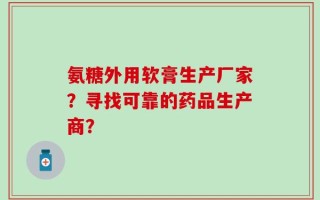 氨糖外用软膏生产厂家？寻找可靠的药品生产商？