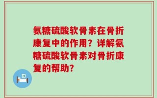 氨糖硫酸软骨素在骨折康复中的作用？详解氨糖硫酸软骨素对骨折康复的帮助？