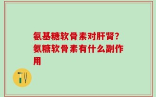 氨基糖软骨素对肝肾？氨糖软骨素有什么副作用