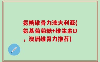 氨糖维骨力澳大利亚(氨基葡萄糖+维生素D，澳洲维骨力推荐)