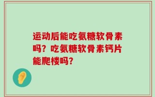 运动后能吃氨糖软骨素吗？吃氨糖软骨素钙片能爬楼吗？