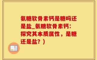 氨糖软骨素钙是糖吗还是盐_氨糖软骨素钙：探究其本质属性，是糖还是盐？)