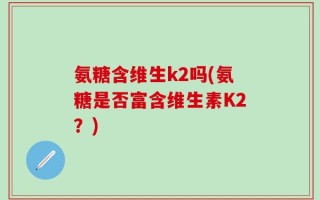 氨糖含维生k2吗(氨糖是否富含维生素K2？)