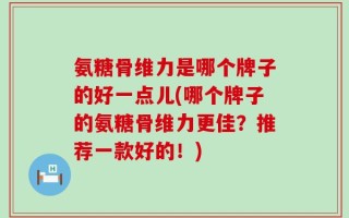 氨糖骨维力是哪个牌子的好一点儿(哪个牌子的氨糖骨维力更佳？推荐一款好的！)