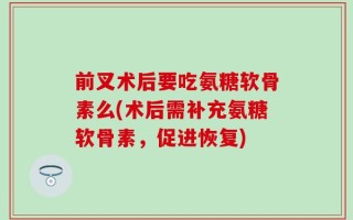 前叉术后要吃氨糖软骨素么(术后需补充氨糖软骨素，促进恢复)
