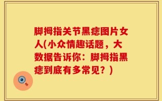 脚拇指关节黑痣图片女人(小众情趣话题，大数据告诉你：脚拇指黑痣到底有多常见？)