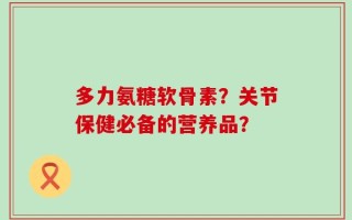 多力氨糖软骨素？关节保健必备的营养品？