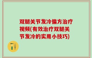 双腿关节发冷偏方治疗视频(有效治疗双腿关节发冷的实用小技巧)