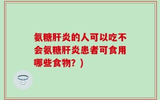氨糖肝炎的人可以吃不会氨糖肝炎患者可食用哪些食物？)