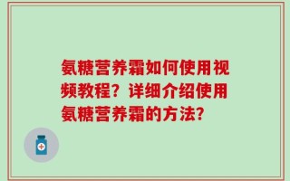 氨糖营养霜如何使用视频教程？详细介绍使用氨糖营养霜的方法？