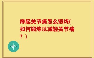 蹲起关节痛怎么锻炼(如何锻炼以减轻关节痛？)