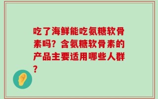 吃了海鲜能吃氨糖软骨素吗？含氨糖软骨素的产品主要适用哪些人群？