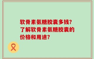 软骨素氨糖胶囊多钱？了解软骨素氨糖胶囊的价格和用途？