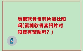氨糖软骨素钙片能壮阳吗(氨糖软骨素钙片对阳痿有帮助吗？)