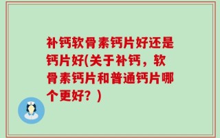 补钙软骨素钙片好还是钙片好(关于补钙，软骨素钙片和普通钙片哪个更好？)