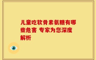 儿童吃软骨素氨糖有哪些危害 专家为您深度解析