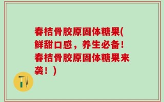 春桔骨胶原固体糖果(鲜甜口感，养生必备！春桔骨胶原固体糖果来袭！)