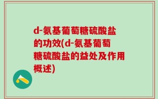 d-氨基葡萄糖硫酸盐的功效(d-氨基葡萄糖硫酸盐的益处及作用概述)