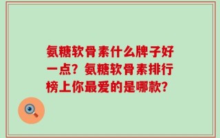 氨糖软骨素什么牌子好一点？氨糖软骨素排行榜上你最爱的是哪款？