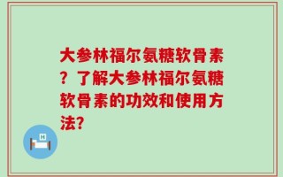 大参林福尔氨糖软骨素？了解大参林福尔氨糖软骨素的功效和使用方法？
