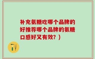 补充氨糖吃哪个品牌的好推荐哪个品牌的氨糖口感好又有效？)
