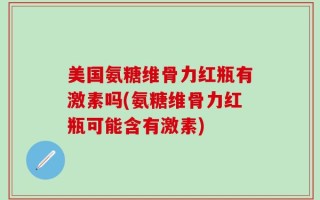 美国氨糖维骨力红瓶有激素吗(氨糖维骨力红瓶可能含有激素)