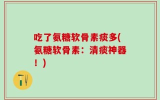 吃了氨糖软骨素痰多(氨糖软骨素：清痰神器！)