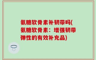 氨糖软骨素补韧带吗(氨糖软骨素：增强韧带弹性的有效补充品)