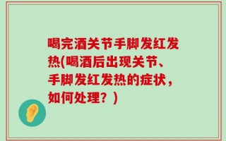 喝完酒关节手脚发红发热(喝酒后出现关节、手脚发红发热的症状，如何处理？)
