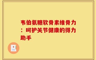 韦伯氨糖软骨素维骨力：呵护关节健康的得力助手