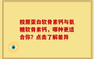 胶原蛋白软骨素钙与氨糖软骨素钙，哪种更适合你？点击了解差异