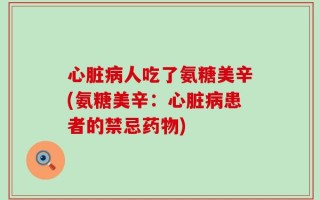 心脏病人吃了氨糖美辛(氨糖美辛：心脏病患者的禁忌药物)