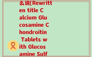 氨糖软骨素钙片英文怎么说(Rewritten title Calcium Glucosamine Chondroitin Tablets with Glucosamine Sulfate)
