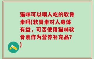 猫咪可以喂人吃的软骨素吗(软骨素对人身体有益，可否使用猫咪软骨素作为营养补充品？)