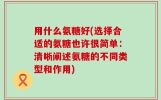 用什么氨糖好(选择合适的氨糖也许很简单：清晰阐述氨糖的不同类型和作用)