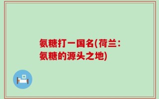 氨糖打一国名(荷兰：氨糖的源头之地)