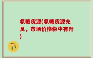 氨糖货源(氨糖货源充足，市场价格稳中有升)