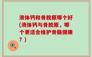 液体钙和骨胶原哪个好(液体钙与骨胶原，哪个更适合维护骨骼健康？)