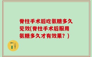 脊柱手术后吃氨糖多久见效(脊柱手术后服用氨糖多久才有效果？)