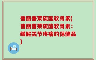 普丽普莱硫酸软骨素(普丽普莱硫酸软骨素：缓解关节疼痛的保健品)