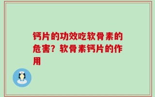 钙片的功效吃软骨素的危害？软骨素钙片的作用