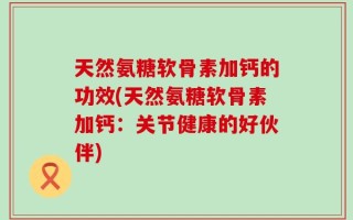 天然氨糖软骨素加钙的功效(天然氨糖软骨素加钙：关节健康的好伙伴)