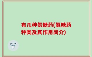 有几种氨糖药(氨糖药种类及其作用简介)