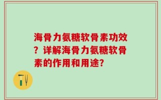 海骨力氨糖软骨素功效？详解海骨力氨糖软骨素的作用和用途？