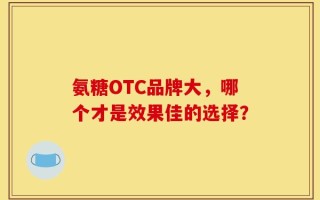 氨糖OTC品牌大，哪个才是效果佳的选择？