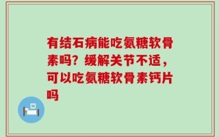 有结石病能吃氨糖软骨素吗？缓解关节不适，可以吃氨糖软骨素钙片吗