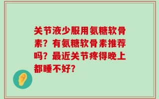 关节液少服用氨糖软骨素？有氨糖软骨素推荐吗？最近关节疼得晚上都睡不好？