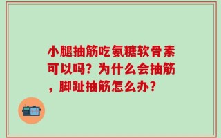 小腿抽筋吃氨糖软骨素可以吗？为什么会抽筋，脚趾抽筋怎么办？