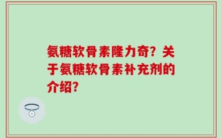 氨糖软骨素隆力奇？关于氨糖软骨素补充剂的介绍？